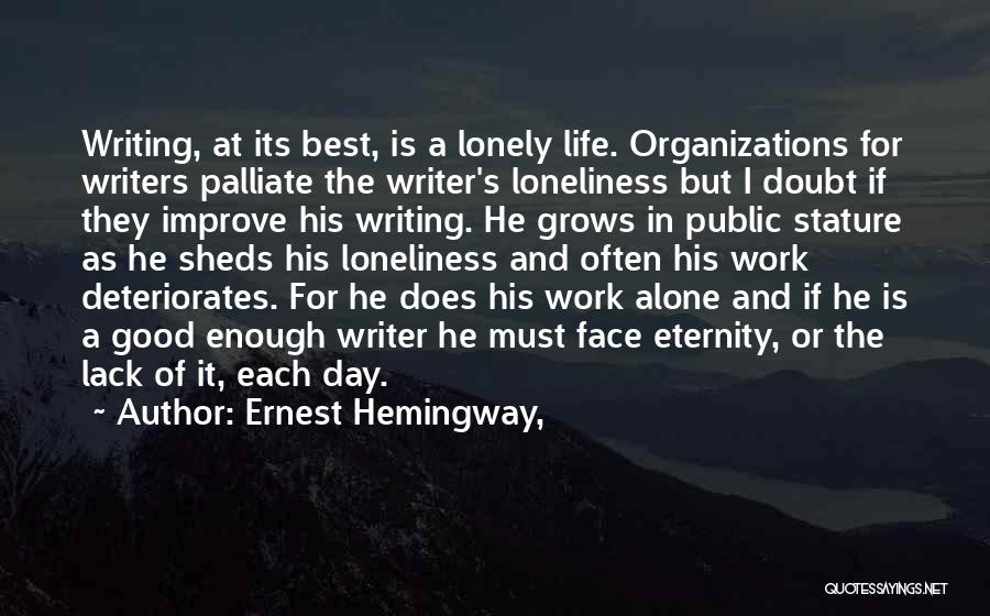 Ernest Hemingway, Quotes: Writing, At Its Best, Is A Lonely Life. Organizations For Writers Palliate The Writer's Loneliness But I Doubt If They