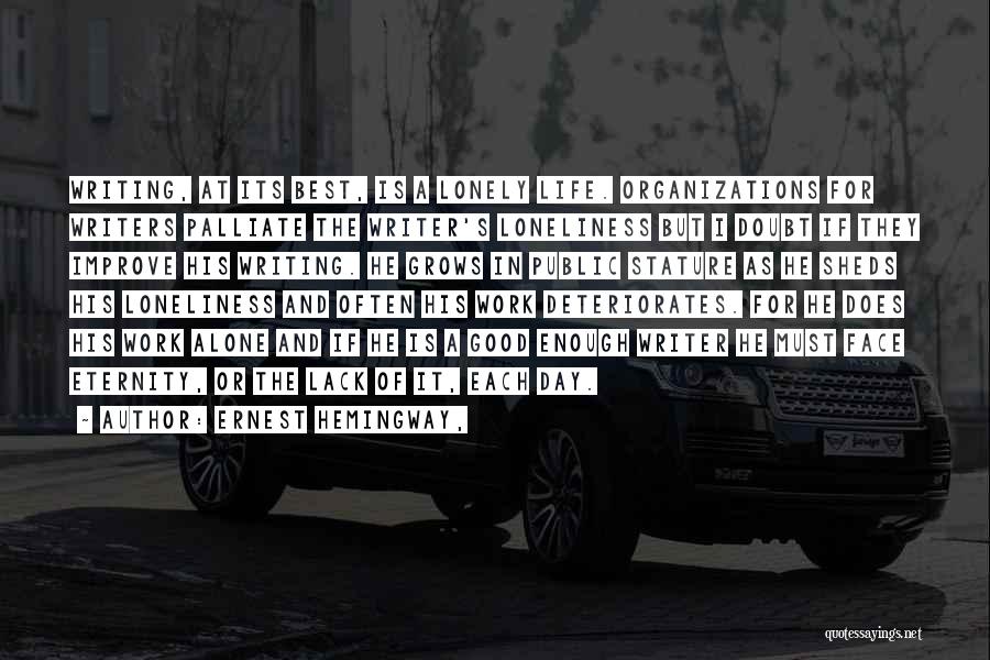 Ernest Hemingway, Quotes: Writing, At Its Best, Is A Lonely Life. Organizations For Writers Palliate The Writer's Loneliness But I Doubt If They