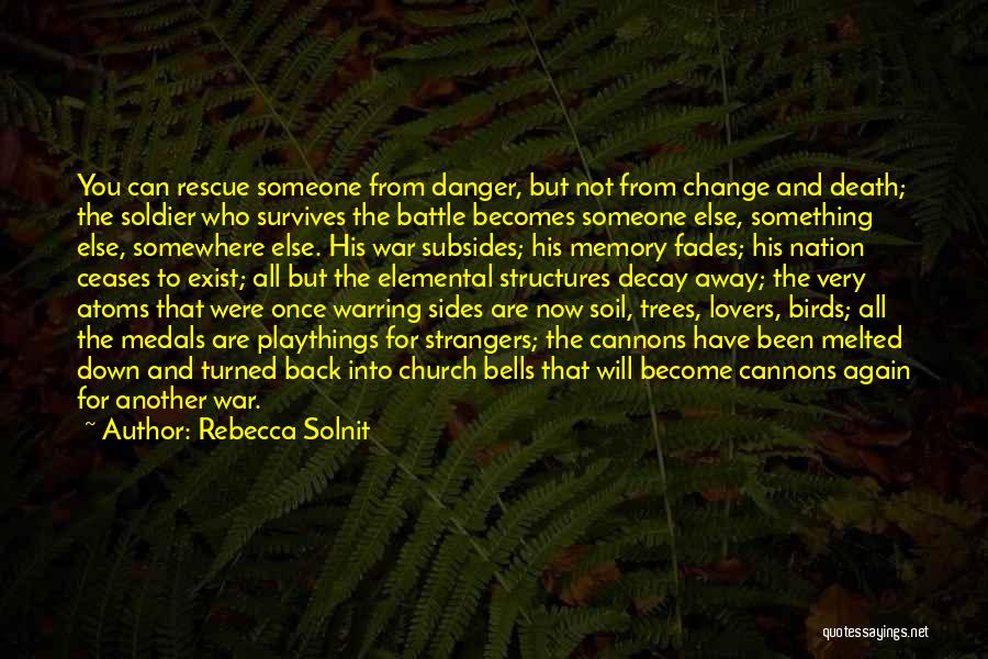 Rebecca Solnit Quotes: You Can Rescue Someone From Danger, But Not From Change And Death; The Soldier Who Survives The Battle Becomes Someone