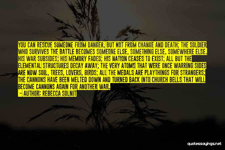 Rebecca Solnit Quotes: You Can Rescue Someone From Danger, But Not From Change And Death; The Soldier Who Survives The Battle Becomes Someone