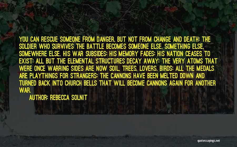 Rebecca Solnit Quotes: You Can Rescue Someone From Danger, But Not From Change And Death; The Soldier Who Survives The Battle Becomes Someone