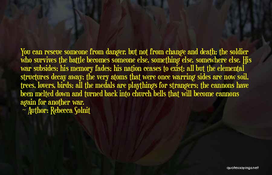 Rebecca Solnit Quotes: You Can Rescue Someone From Danger, But Not From Change And Death; The Soldier Who Survives The Battle Becomes Someone