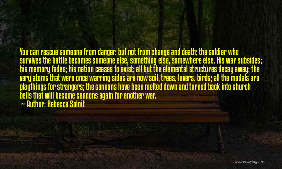 Rebecca Solnit Quotes: You Can Rescue Someone From Danger, But Not From Change And Death; The Soldier Who Survives The Battle Becomes Someone