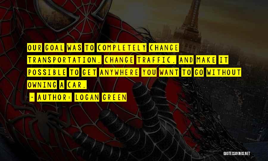 Logan Green Quotes: Our Goal Was To Completely Change Transportation. Change Traffic. And Make It Possible To Get Anywhere You Want To Go