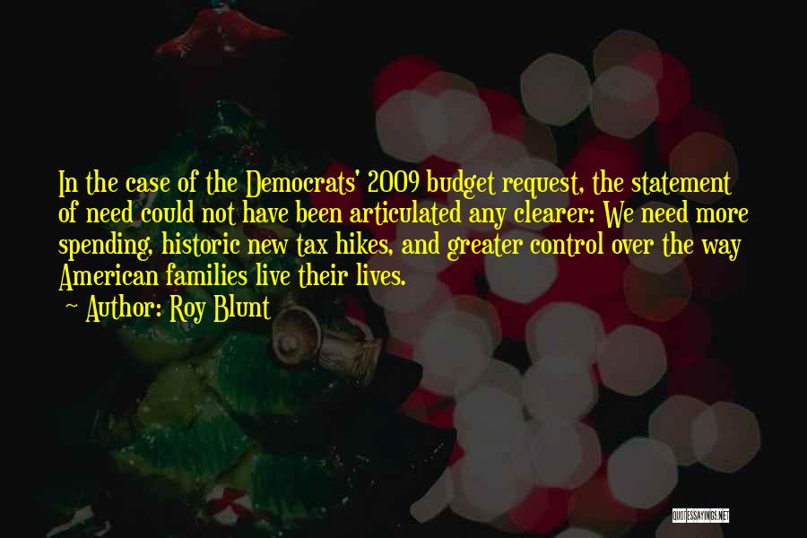 Roy Blunt Quotes: In The Case Of The Democrats' 2009 Budget Request, The Statement Of Need Could Not Have Been Articulated Any Clearer: