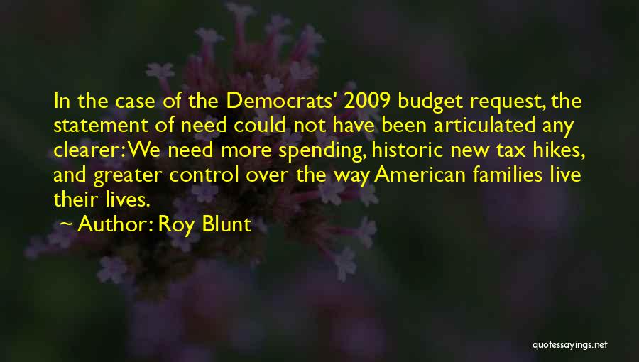 Roy Blunt Quotes: In The Case Of The Democrats' 2009 Budget Request, The Statement Of Need Could Not Have Been Articulated Any Clearer: