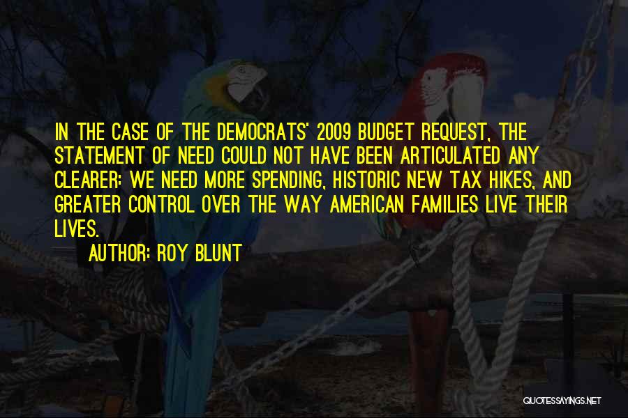 Roy Blunt Quotes: In The Case Of The Democrats' 2009 Budget Request, The Statement Of Need Could Not Have Been Articulated Any Clearer: