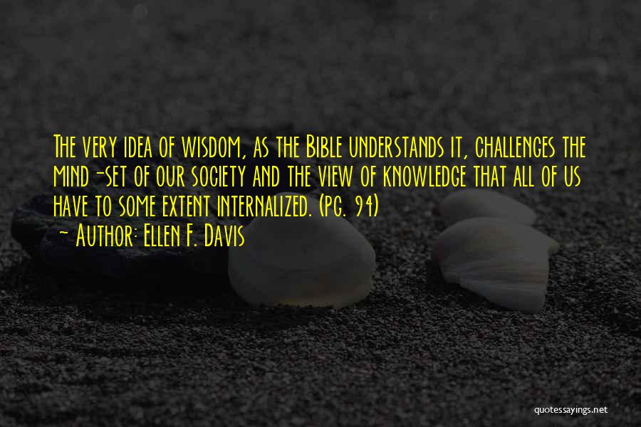 Ellen F. Davis Quotes: The Very Idea Of Wisdom, As The Bible Understands It, Challenges The Mind-set Of Our Society And The View Of