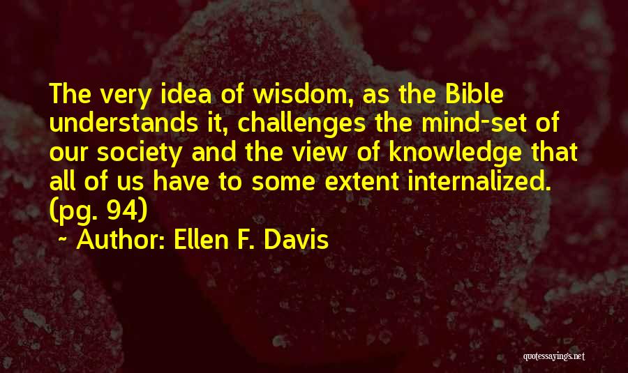 Ellen F. Davis Quotes: The Very Idea Of Wisdom, As The Bible Understands It, Challenges The Mind-set Of Our Society And The View Of