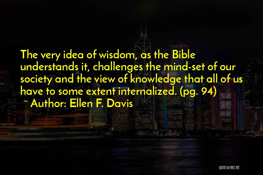 Ellen F. Davis Quotes: The Very Idea Of Wisdom, As The Bible Understands It, Challenges The Mind-set Of Our Society And The View Of