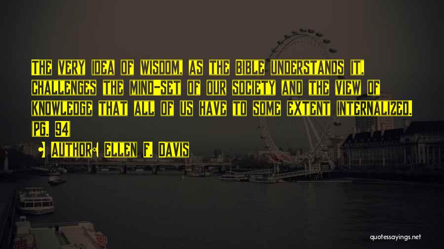 Ellen F. Davis Quotes: The Very Idea Of Wisdom, As The Bible Understands It, Challenges The Mind-set Of Our Society And The View Of