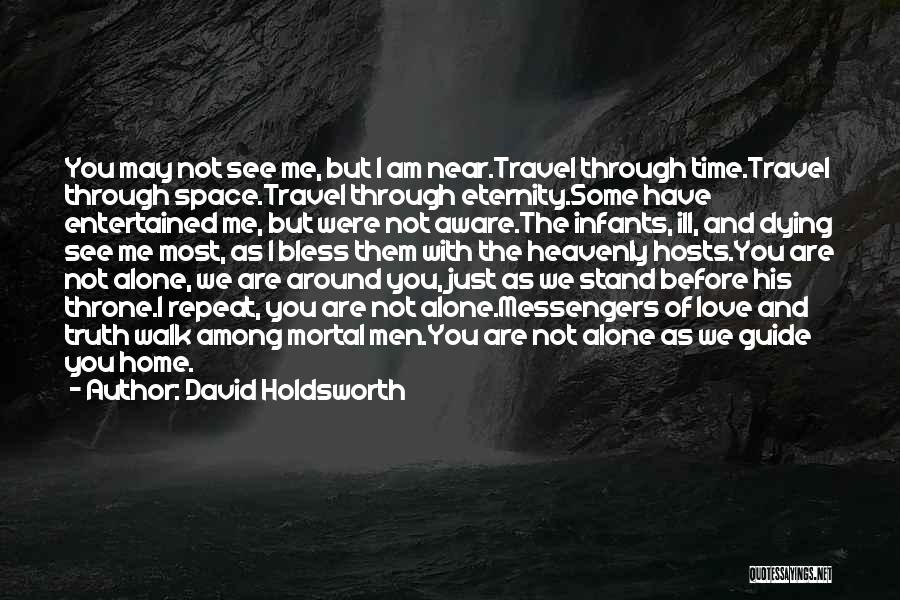 David Holdsworth Quotes: You May Not See Me, But I Am Near.travel Through Time.travel Through Space.travel Through Eternity.some Have Entertained Me, But Were