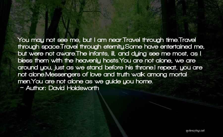 David Holdsworth Quotes: You May Not See Me, But I Am Near.travel Through Time.travel Through Space.travel Through Eternity.some Have Entertained Me, But Were