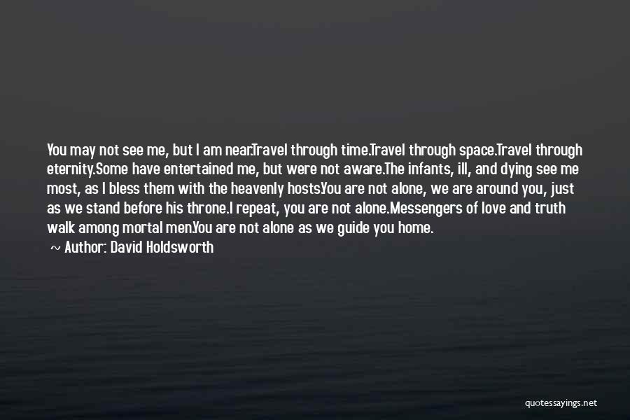 David Holdsworth Quotes: You May Not See Me, But I Am Near.travel Through Time.travel Through Space.travel Through Eternity.some Have Entertained Me, But Were