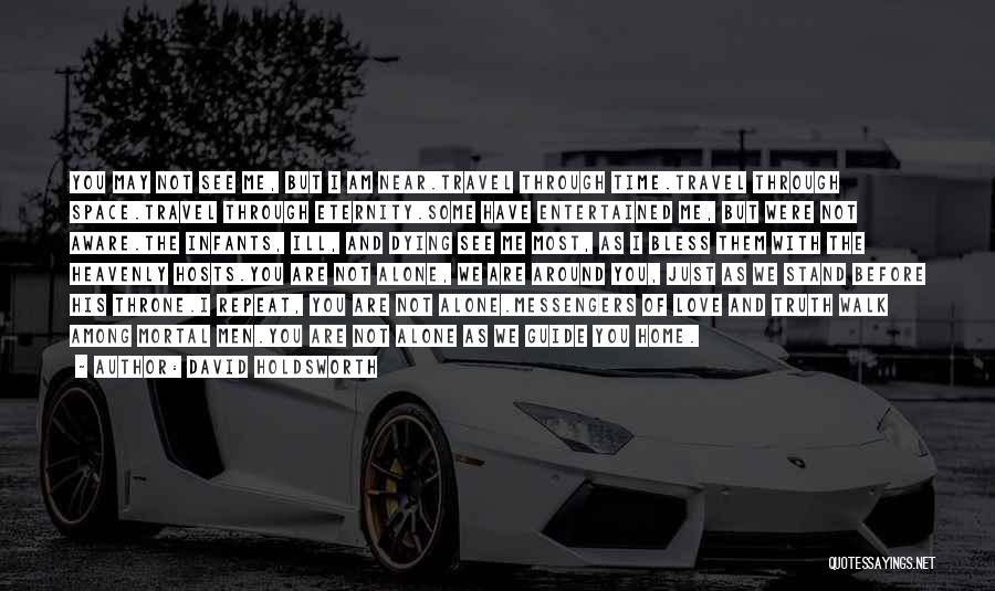 David Holdsworth Quotes: You May Not See Me, But I Am Near.travel Through Time.travel Through Space.travel Through Eternity.some Have Entertained Me, But Were