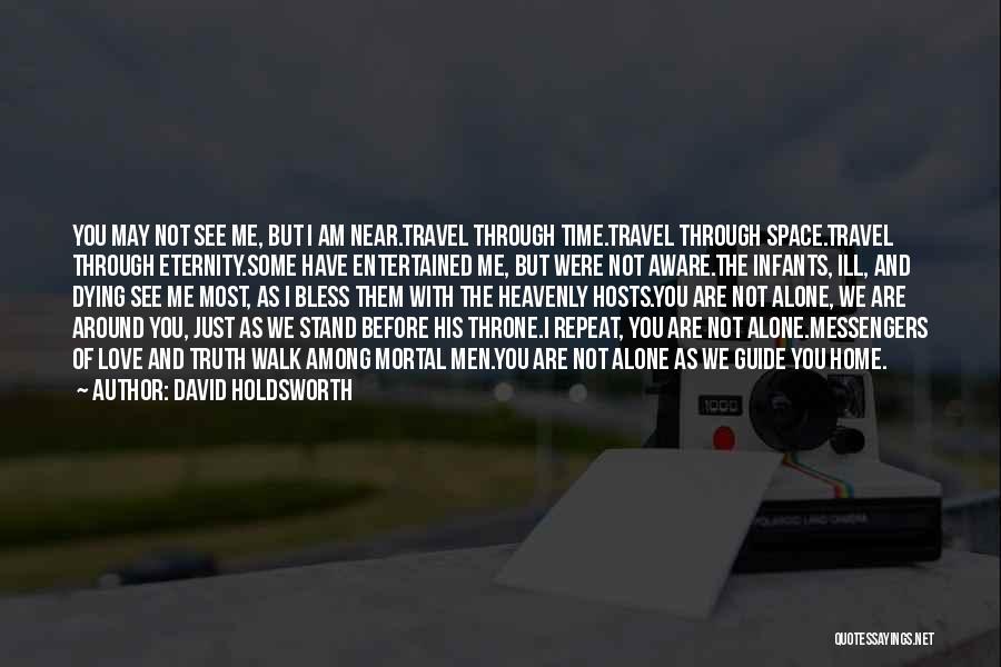 David Holdsworth Quotes: You May Not See Me, But I Am Near.travel Through Time.travel Through Space.travel Through Eternity.some Have Entertained Me, But Were