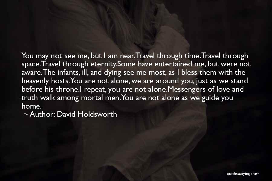 David Holdsworth Quotes: You May Not See Me, But I Am Near.travel Through Time.travel Through Space.travel Through Eternity.some Have Entertained Me, But Were