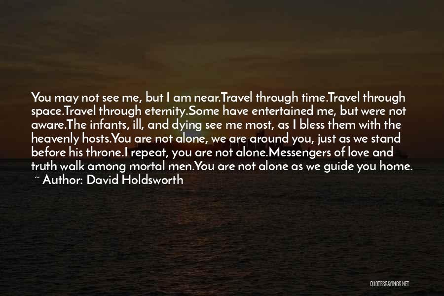 David Holdsworth Quotes: You May Not See Me, But I Am Near.travel Through Time.travel Through Space.travel Through Eternity.some Have Entertained Me, But Were