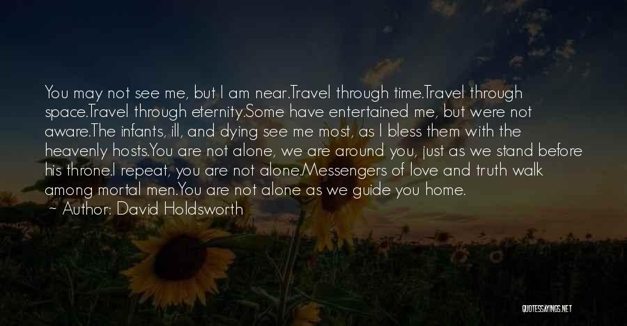 David Holdsworth Quotes: You May Not See Me, But I Am Near.travel Through Time.travel Through Space.travel Through Eternity.some Have Entertained Me, But Were