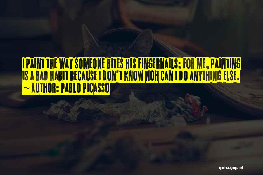 Pablo Picasso Quotes: I Paint The Way Someone Bites His Fingernails; For Me, Painting Is A Bad Habit Because I Don't Know Nor