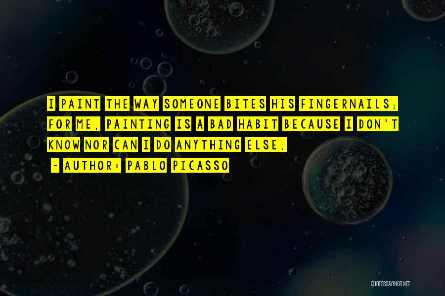 Pablo Picasso Quotes: I Paint The Way Someone Bites His Fingernails; For Me, Painting Is A Bad Habit Because I Don't Know Nor