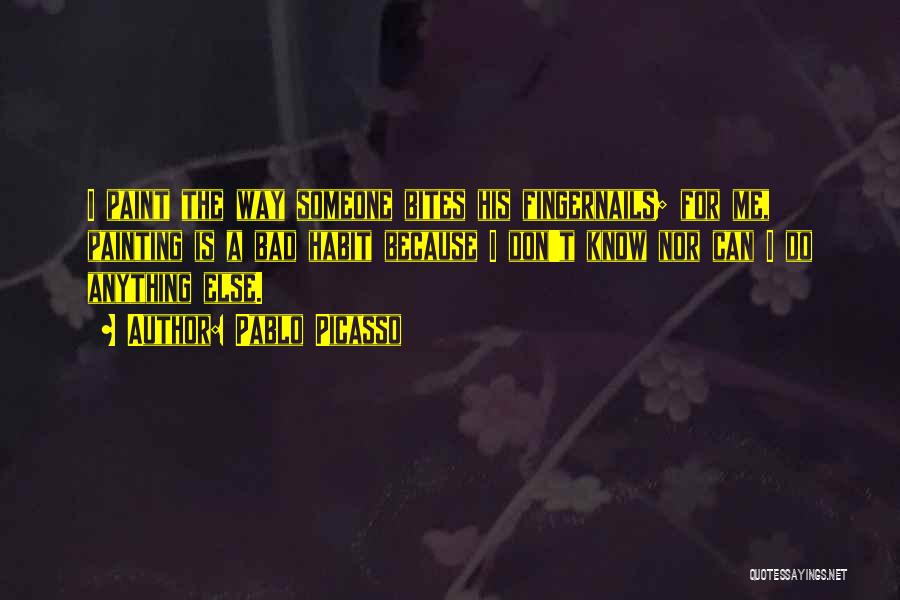 Pablo Picasso Quotes: I Paint The Way Someone Bites His Fingernails; For Me, Painting Is A Bad Habit Because I Don't Know Nor