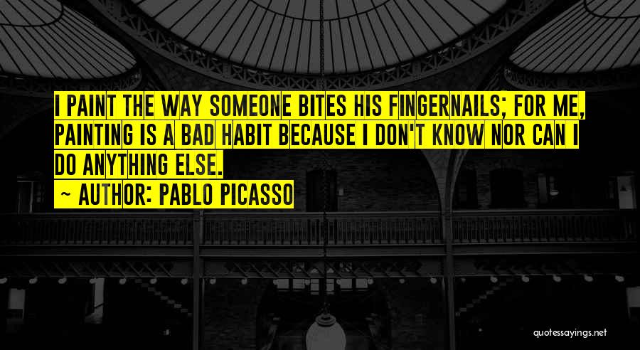 Pablo Picasso Quotes: I Paint The Way Someone Bites His Fingernails; For Me, Painting Is A Bad Habit Because I Don't Know Nor