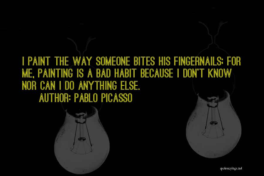 Pablo Picasso Quotes: I Paint The Way Someone Bites His Fingernails; For Me, Painting Is A Bad Habit Because I Don't Know Nor