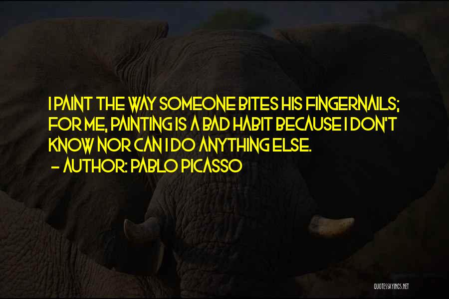 Pablo Picasso Quotes: I Paint The Way Someone Bites His Fingernails; For Me, Painting Is A Bad Habit Because I Don't Know Nor