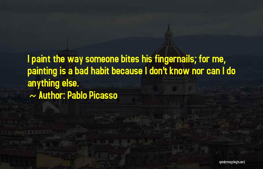 Pablo Picasso Quotes: I Paint The Way Someone Bites His Fingernails; For Me, Painting Is A Bad Habit Because I Don't Know Nor