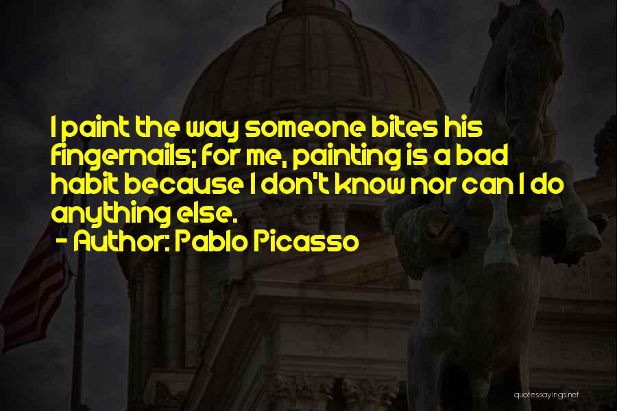 Pablo Picasso Quotes: I Paint The Way Someone Bites His Fingernails; For Me, Painting Is A Bad Habit Because I Don't Know Nor