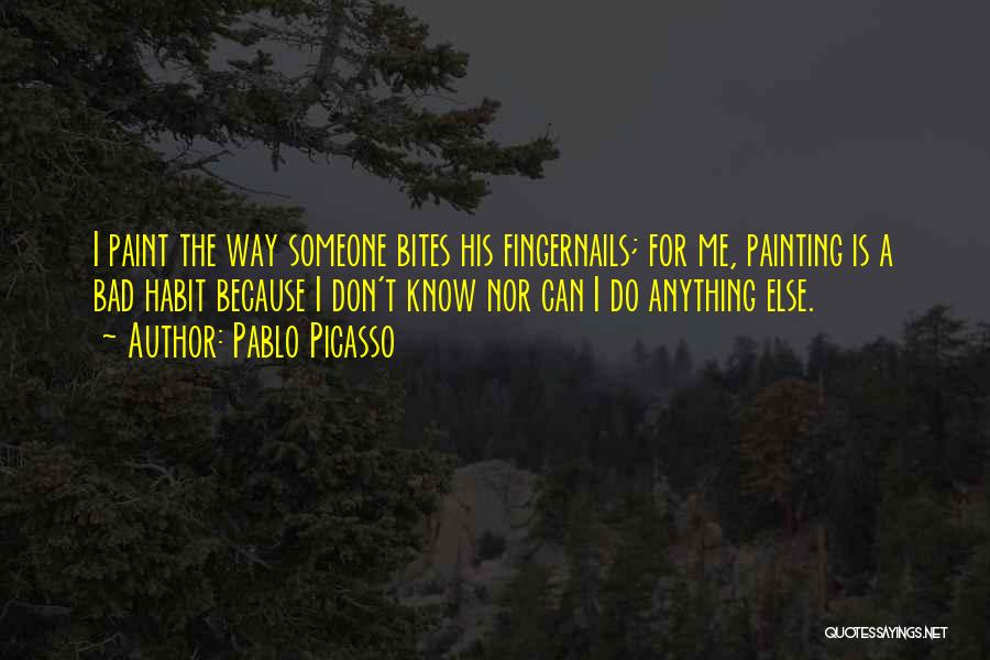 Pablo Picasso Quotes: I Paint The Way Someone Bites His Fingernails; For Me, Painting Is A Bad Habit Because I Don't Know Nor