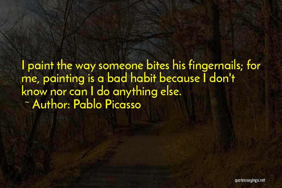 Pablo Picasso Quotes: I Paint The Way Someone Bites His Fingernails; For Me, Painting Is A Bad Habit Because I Don't Know Nor