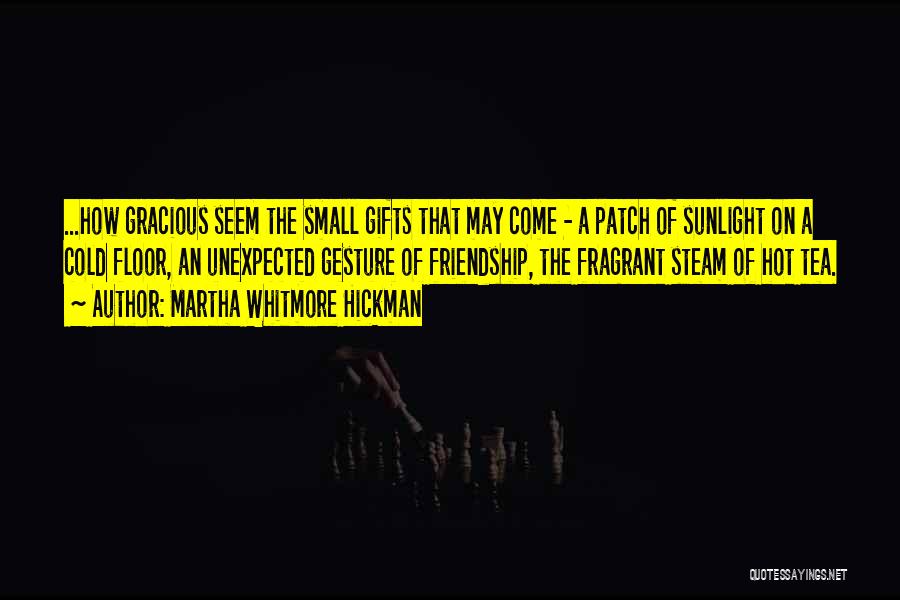 Martha Whitmore Hickman Quotes: ...how Gracious Seem The Small Gifts That May Come - A Patch Of Sunlight On A Cold Floor, An Unexpected