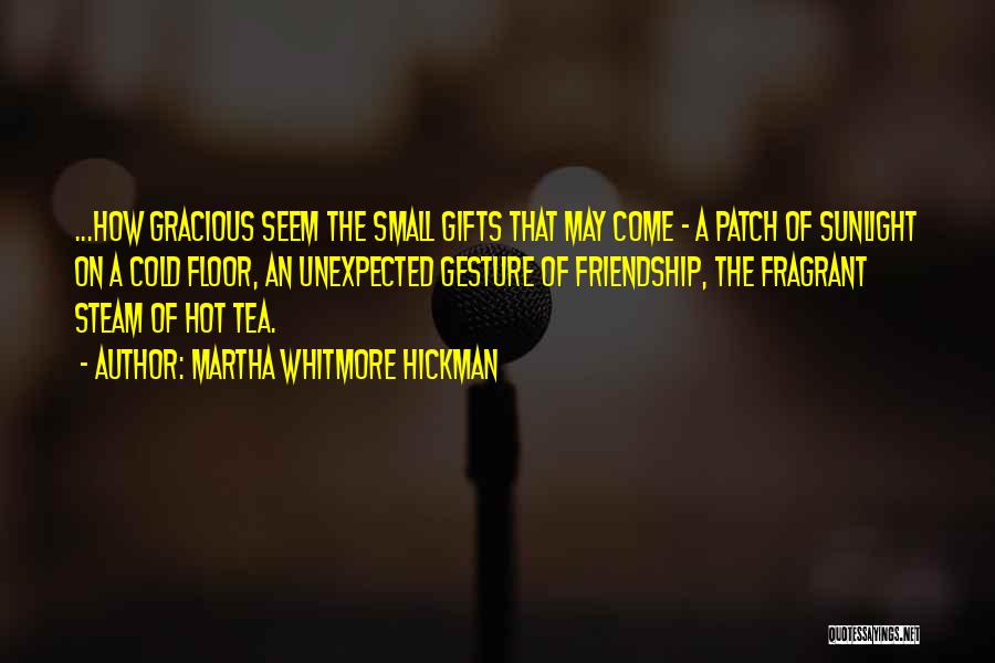 Martha Whitmore Hickman Quotes: ...how Gracious Seem The Small Gifts That May Come - A Patch Of Sunlight On A Cold Floor, An Unexpected