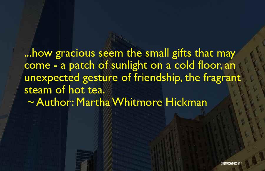 Martha Whitmore Hickman Quotes: ...how Gracious Seem The Small Gifts That May Come - A Patch Of Sunlight On A Cold Floor, An Unexpected