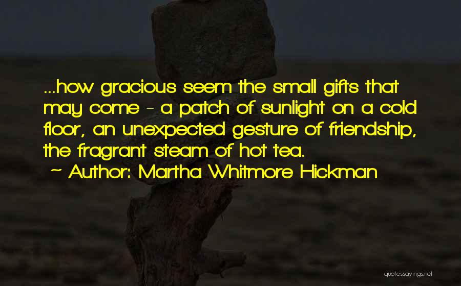 Martha Whitmore Hickman Quotes: ...how Gracious Seem The Small Gifts That May Come - A Patch Of Sunlight On A Cold Floor, An Unexpected