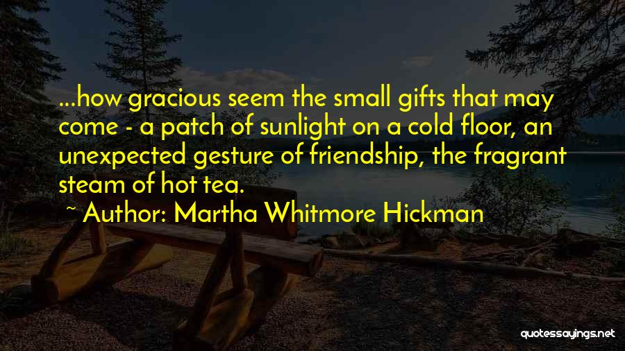 Martha Whitmore Hickman Quotes: ...how Gracious Seem The Small Gifts That May Come - A Patch Of Sunlight On A Cold Floor, An Unexpected