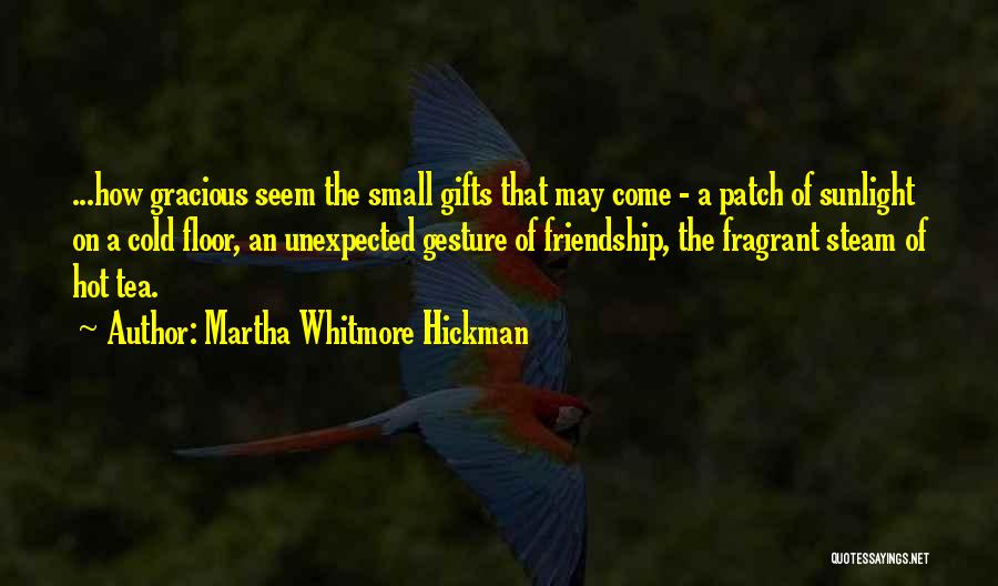 Martha Whitmore Hickman Quotes: ...how Gracious Seem The Small Gifts That May Come - A Patch Of Sunlight On A Cold Floor, An Unexpected