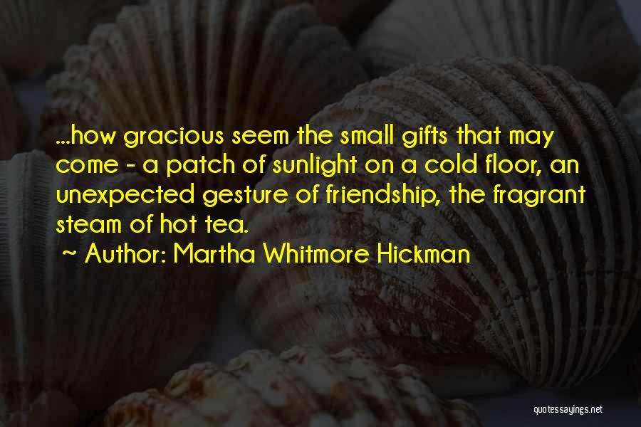 Martha Whitmore Hickman Quotes: ...how Gracious Seem The Small Gifts That May Come - A Patch Of Sunlight On A Cold Floor, An Unexpected