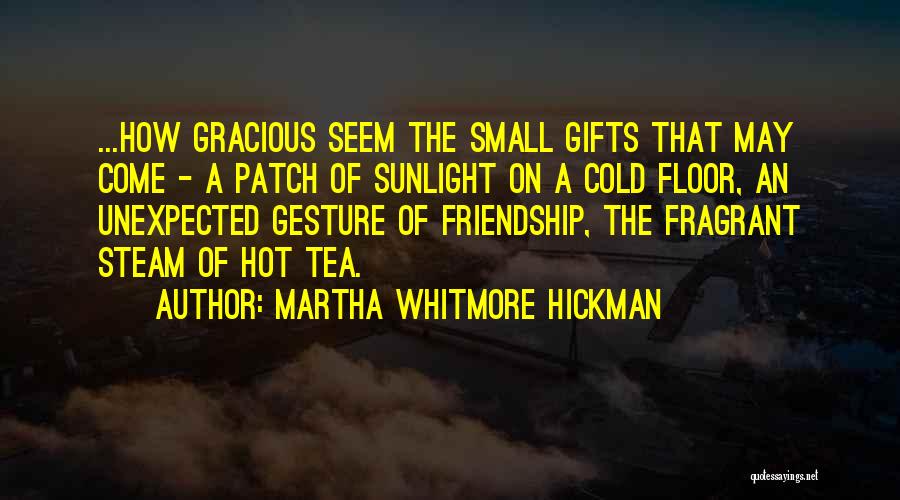 Martha Whitmore Hickman Quotes: ...how Gracious Seem The Small Gifts That May Come - A Patch Of Sunlight On A Cold Floor, An Unexpected