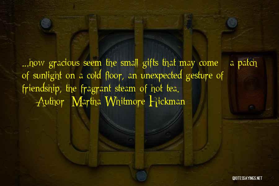 Martha Whitmore Hickman Quotes: ...how Gracious Seem The Small Gifts That May Come - A Patch Of Sunlight On A Cold Floor, An Unexpected