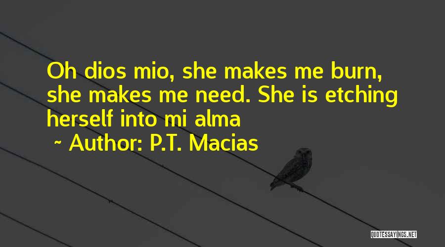 P.T. Macias Quotes: Oh Dios Mio, She Makes Me Burn, She Makes Me Need. She Is Etching Herself Into Mi Alma