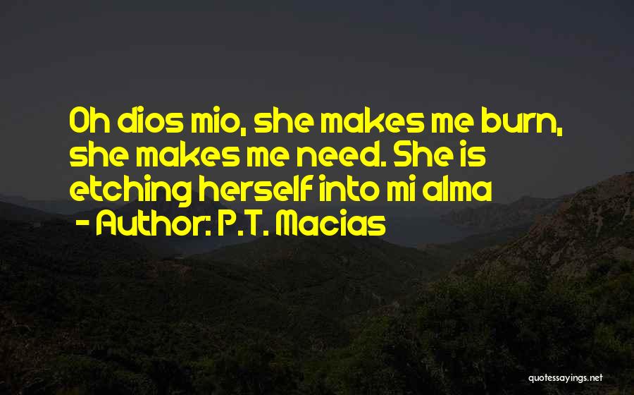 P.T. Macias Quotes: Oh Dios Mio, She Makes Me Burn, She Makes Me Need. She Is Etching Herself Into Mi Alma