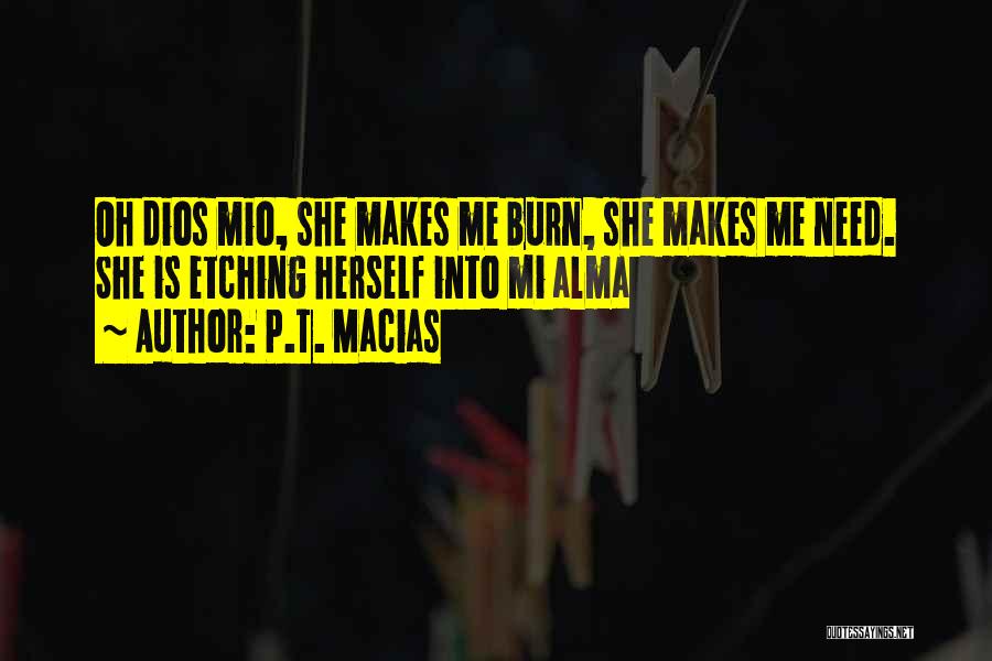 P.T. Macias Quotes: Oh Dios Mio, She Makes Me Burn, She Makes Me Need. She Is Etching Herself Into Mi Alma