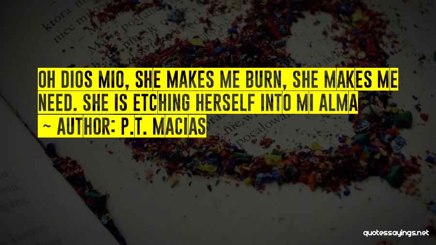 P.T. Macias Quotes: Oh Dios Mio, She Makes Me Burn, She Makes Me Need. She Is Etching Herself Into Mi Alma