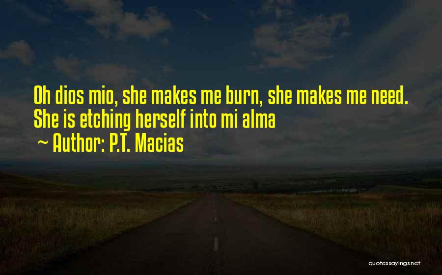 P.T. Macias Quotes: Oh Dios Mio, She Makes Me Burn, She Makes Me Need. She Is Etching Herself Into Mi Alma