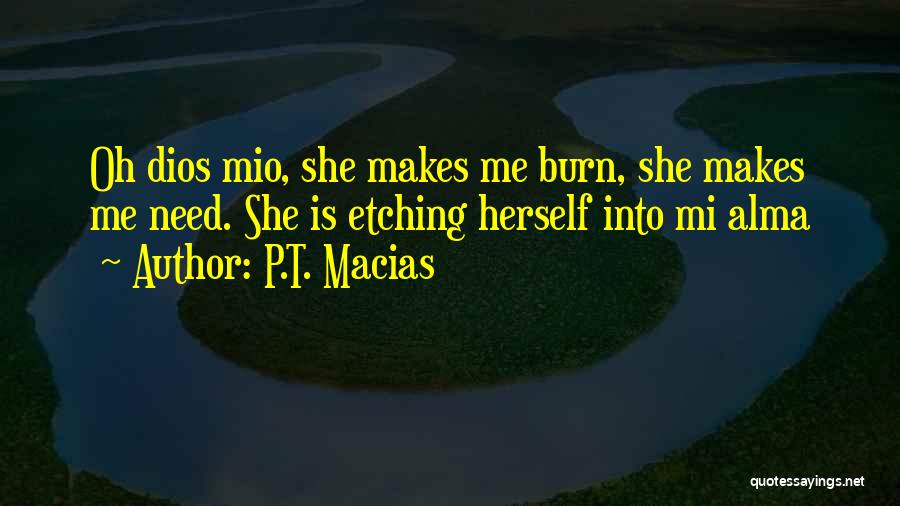 P.T. Macias Quotes: Oh Dios Mio, She Makes Me Burn, She Makes Me Need. She Is Etching Herself Into Mi Alma