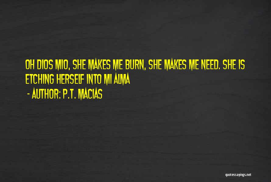 P.T. Macias Quotes: Oh Dios Mio, She Makes Me Burn, She Makes Me Need. She Is Etching Herself Into Mi Alma