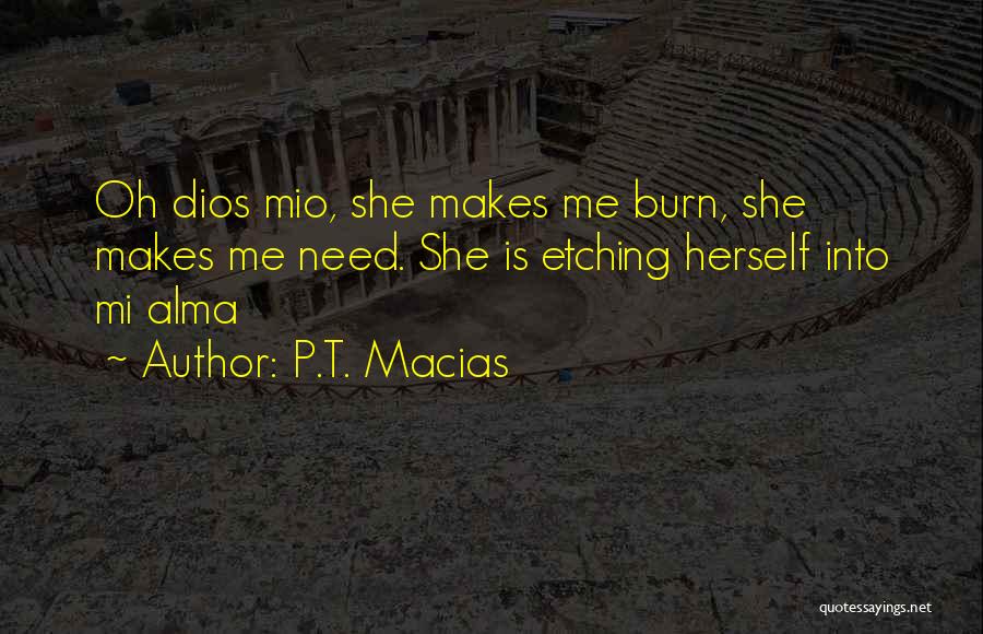 P.T. Macias Quotes: Oh Dios Mio, She Makes Me Burn, She Makes Me Need. She Is Etching Herself Into Mi Alma